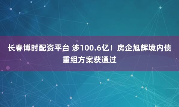 长春博时配资平台 涉100.6亿！房企旭辉境内债重组方案获通过