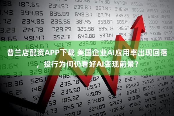 普兰店配资APP下载 美国企业AI应用率出现回落，投行为何仍看好AI变现前景？