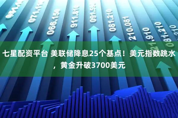 七星配资平台 美联储降息25个基点！美元指数跳水，黄金升破3700美元