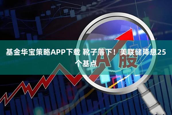 基金华宝策略APP下载 靴子落下！美联储降息25个基点