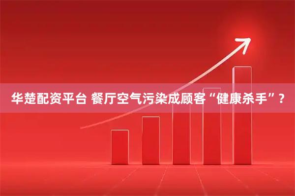 华楚配资平台 餐厅空气污染成顾客“健康杀手”？