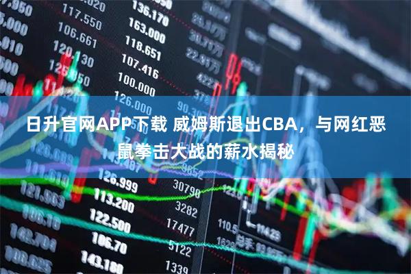 日升官网APP下载 威姆斯退出CBA，与网红恶鼠拳击大战的薪水揭秘