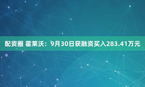 配资圈 霍莱沃：9月30日获融资买入283.41万元