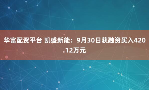 华富配资平台 凯盛新能：9月30日获融资买入420.12万元