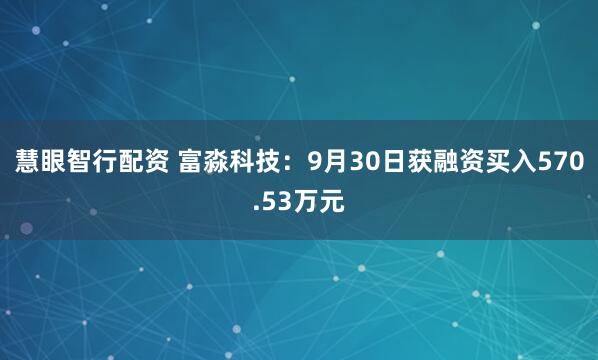 慧眼智行配资 富淼科技：9月30日获融资买入570.53万元