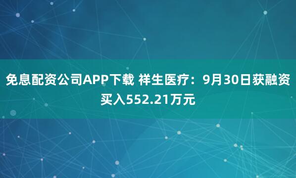 免息配资公司APP下载 祥生医疗：9月30日获融资买入552.21万元
