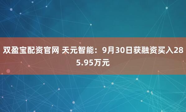 双盈宝配资官网 天元智能：9月30日获融资买入285.95万元