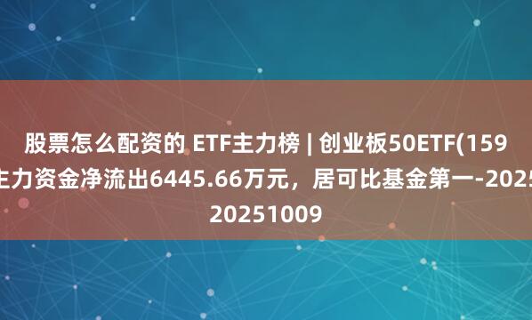 股票怎么配资的 ETF主力榜 | 创业板50ETF(159949)主力资金净流出6445.66万元，居可比基金第一-20251009