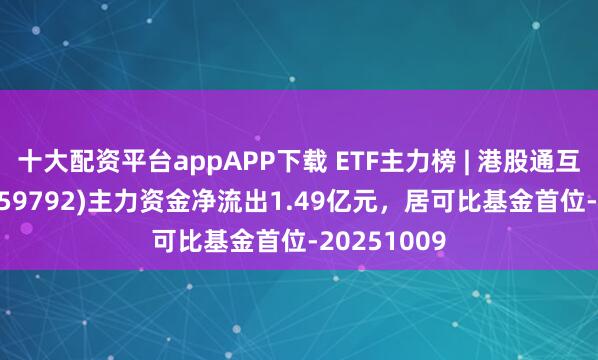 十大配资平台appAPP下载 ETF主力榜 | 港股通互联网ETF(159792)主力资金净流出1.49亿元，居可比基金首位-20251009