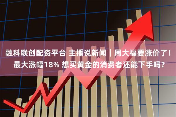 融科联创配资平台 主播说新闻｜周大福要涨价了！ 最大涨幅18% 想买黄金的消费者还能下手吗？
