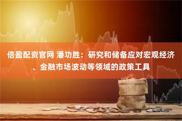 倍盈配资官网 潘功胜：研究和储备应对宏观经济、金融市场波动等领域的政策工具