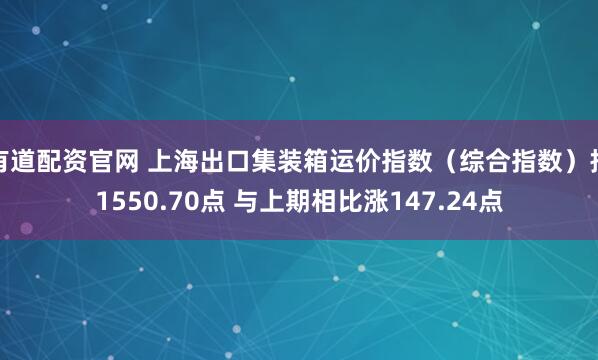 有道配资官网 上海出口集装箱运价指数（综合指数）报1550.70点 与上期相比涨147.24点