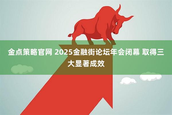 金点策略官网 2025金融街论坛年会闭幕 取得三大显著成效