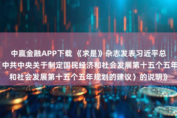 中赢金融APP下载 《求是》杂志发表习近平总书记重要文章《关于〈中共中央关于制定国民经济和社会发展第十五个五年规划的建议〉的说明》