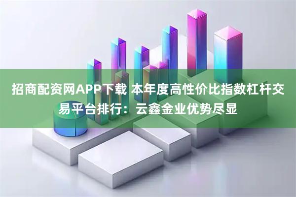 招商配资网APP下载 本年度高性价比指数杠杆交易平台排行：云鑫金业优势尽显