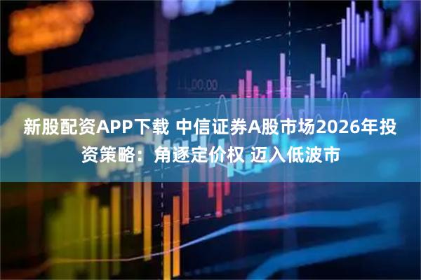 新股配资APP下载 中信证券A股市场2026年投资策略：角逐定价权 迈入低波市