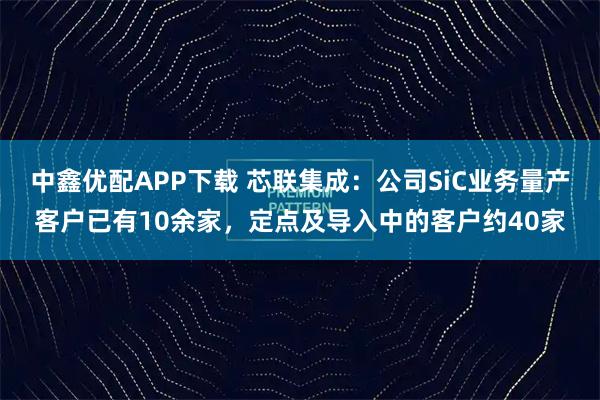 中鑫优配APP下载 芯联集成：公司SiC业务量产客户已有10余家，定点及导入中的客户约40家