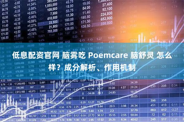低息配资官网 脑雾吃 Poemcare 脑舒灵 怎么样？成分解析、作用机制