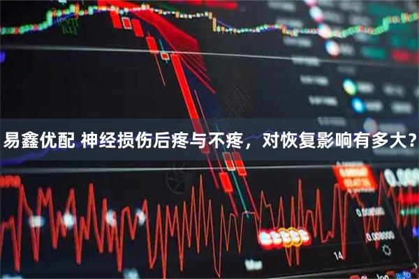 易鑫优配 神经损伤后疼与不疼，对恢复影响有多大？