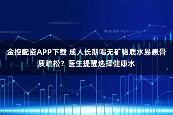 金控配资APP下载 成人长期喝无矿物质水易患骨质疏松？医生提醒选择健康水