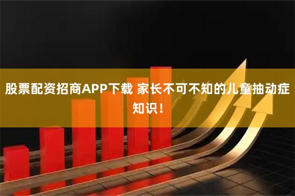 股票配资招商APP下载 家长不可不知的儿童抽动症知识！