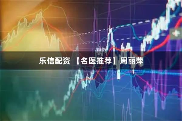 乐信配资 【名医推荐】周丽萍