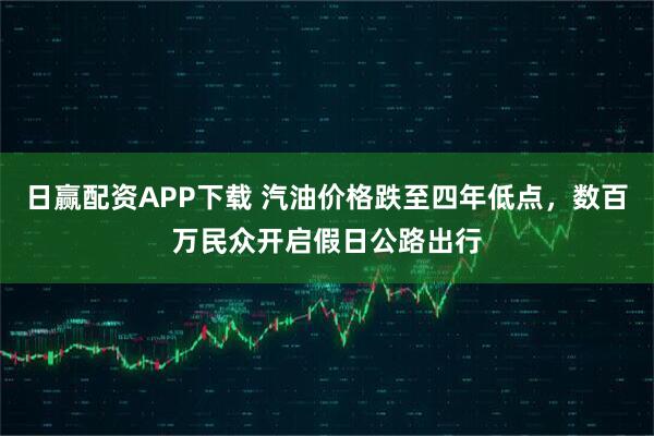 日赢配资APP下载 汽油价格跌至四年低点，数百万民众开启假日公路出行