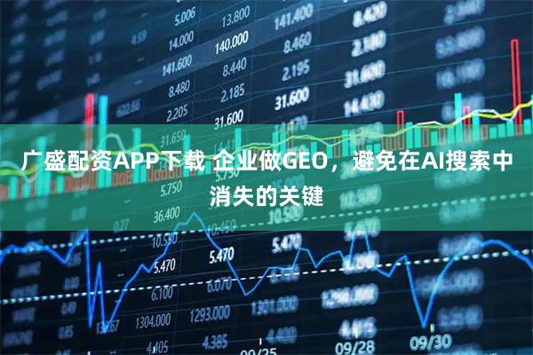广盛配资APP下载 企业做GEO,避免在AI搜索中消失的关键