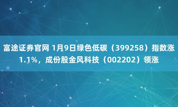 富途证券官网 1月9日绿色低碳（399258）指数涨1.1%，成份股金风科技（002202）领涨