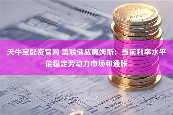 天牛宝配资官网 美联储威廉姆斯：当前利率水平能稳定劳动力市场和通胀