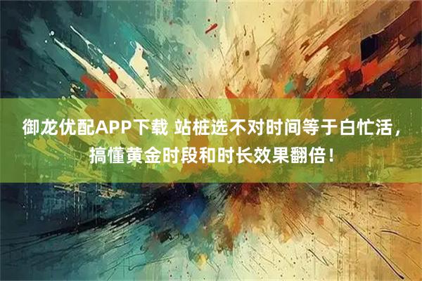 御龙优配APP下载 站桩选不对时间等于白忙活，搞懂黄金时段和时长效果翻倍！