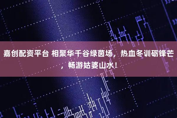 嘉创配资平台 相聚华千谷绿茵场，热血冬训砺锋芒，畅游姑婆山水！
