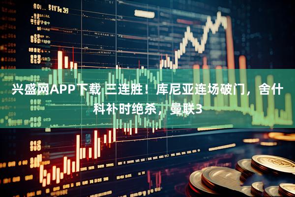 兴盛网APP下载 三连胜！库尼亚连场破门，舍什科补时绝杀，曼联3