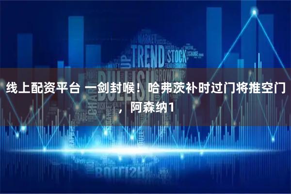 线上配资平台 一剑封喉！哈弗茨补时过门将推空门，阿森纳1