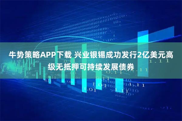 牛势策略APP下载 兴业银锡成功发行2亿美元高级无抵押可持续发展债券
