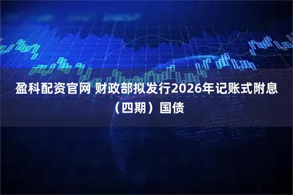 盈科配资官网 财政部拟发行2026年记账式附息（四期）国债