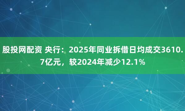 股投网配资 央行：2025年同业拆借日均成交3610.7亿元，较2024年减少12.1%