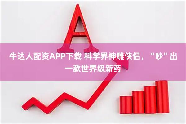 牛达人配资APP下载 科学界神雕侠侣，“吵”出一款世界级新药