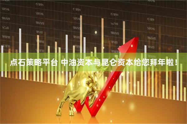 点石策略平台 中油资本与昆仑资本给您拜年啦！