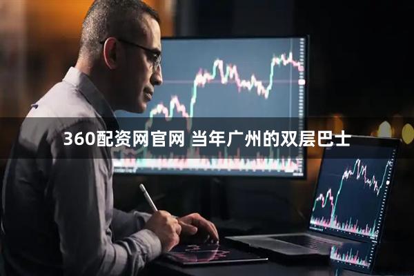360配资网官网 当年广州的双层巴士