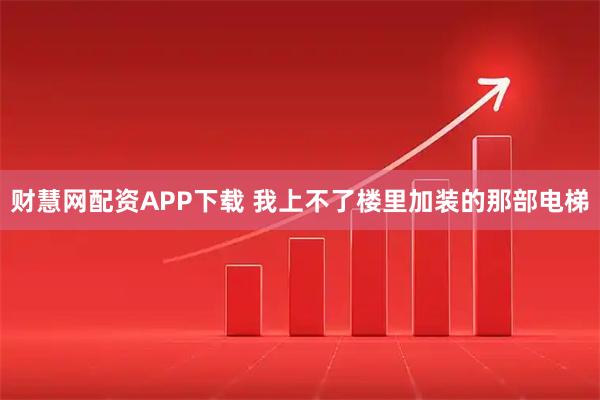 财慧网配资APP下载 我上不了楼里加装的那部电梯