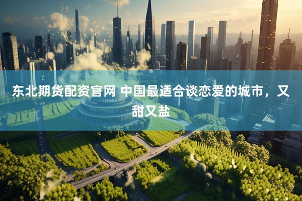 东北期货配资官网 中国最适合谈恋爱的城市，又甜又盐