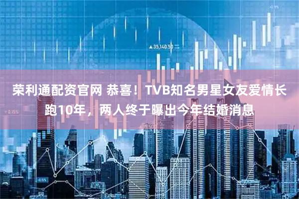 荣利通配资官网 恭喜！TVB知名男星女友爱情长跑10年，两人终于曝出今年结婚消息