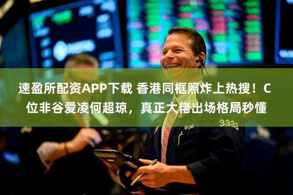 速盈所配资APP下载 香港同框照炸上热搜！C 位非谷爱凌何超琼，真正大佬出场格局秒懂