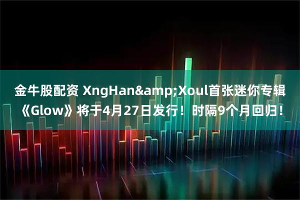 金牛股配资 XngHan&Xoul首张迷你专辑《Glow》将于4月27日发行！时隔9个月回归！