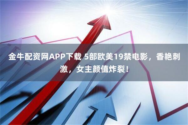 金牛配资网APP下载 5部欧美19禁电影，香艳刺激，女主颜值炸裂！