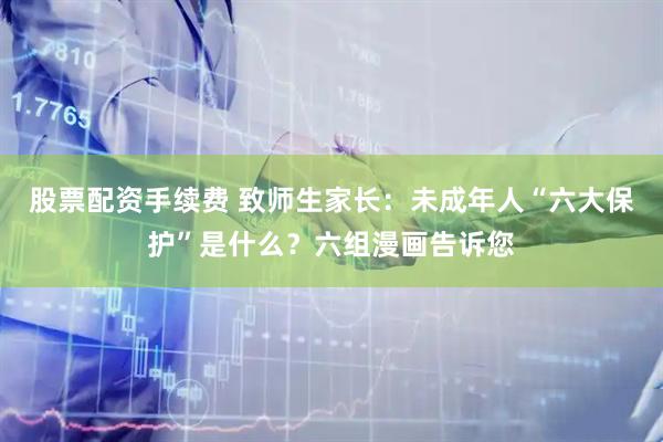 股票配资手续费 致师生家长：未成年人“六大保护”是什么？六组漫画告诉您