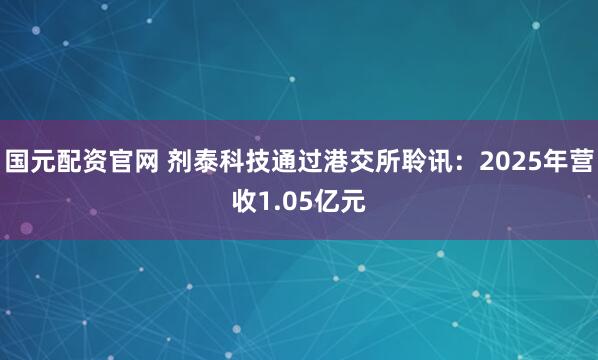 国元配资官网 剂泰科技通过港交所聆讯：2025年营收1.05亿元