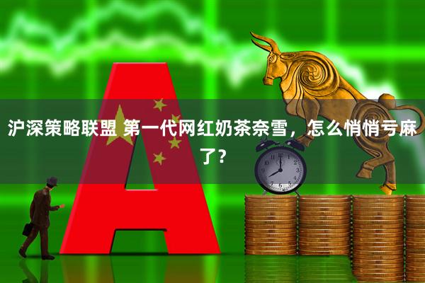 沪深策略联盟 第一代网红奶茶奈雪,怎么悄悄亏麻了?