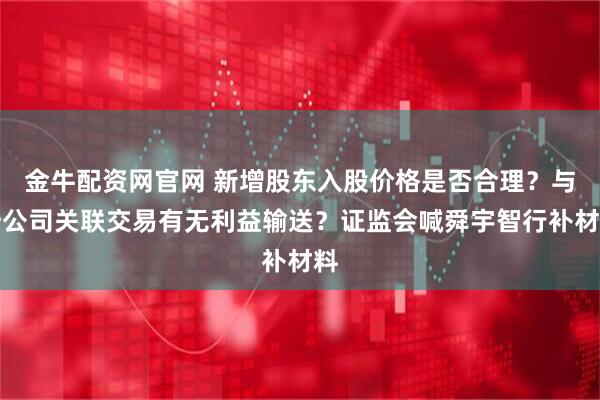 金牛配资网官网 新增股东入股价格是否合理?与母公司关联交易有无利益输送?证监会喊舜宇智行补材料